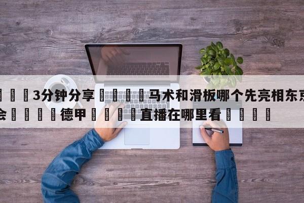 💦3分钟分享👇马术和滑板哪个先亮相东京奥运会👇德甲🍏直播在哪里看💯