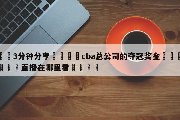 💦3分钟分享👇cba总公司的夺冠奖金👇德甲🍏直播在哪里看💯