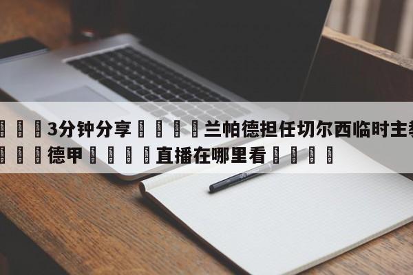 💦3分钟分享👇兰帕德担任切尔西临时主教练👇德甲🍏直播在哪里看💯