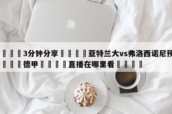💦3分钟分享👇亚特兰大vs弗洛西诺尼预测👇德甲🍏直播在哪里看💯