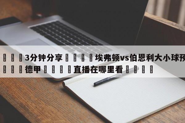 💦3分钟分享👇埃弗顿vs伯恩利大小球预测👇德甲🍏直播在哪里看💯