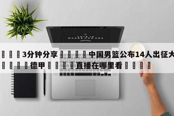 💦3分钟分享👇中国男篮公布14人出征大名单👇德甲🍏直播在哪里看💯
