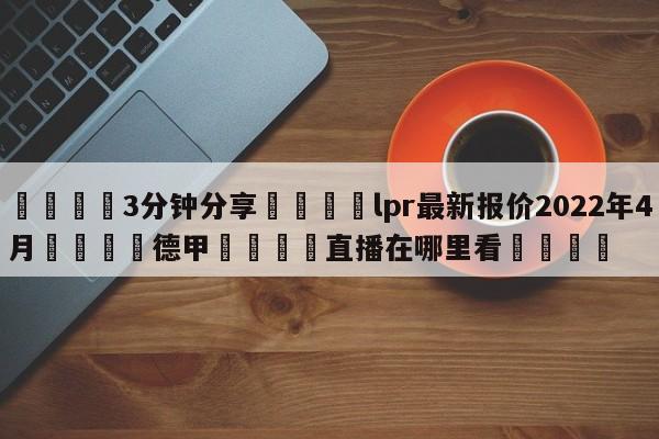 💦3分钟分享👇lpr最新报价2022年4月👇德甲🍏直播在哪里看💯