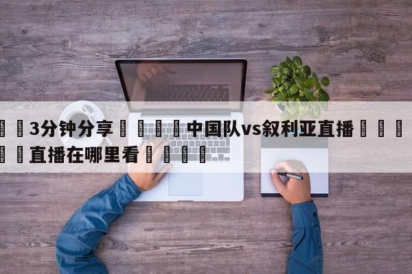 💦3分钟分享👇中国队vs叙利亚直播👇德甲🍏直播在哪里看💯