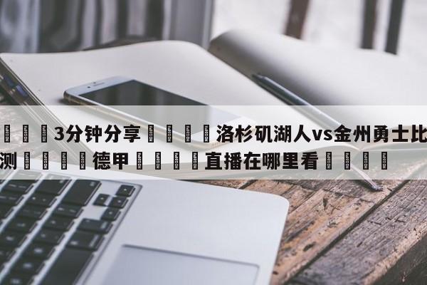 💦3分钟分享👇洛杉矶湖人vs金州勇士比分预测👇德甲🍏直播在哪里看💯