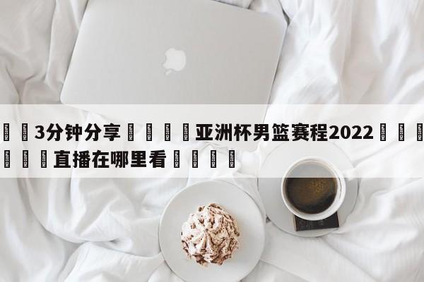 💦3分钟分享👇亚洲杯男篮赛程2022👇德甲🍏直播在哪里看💯